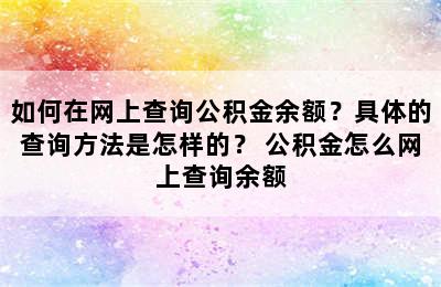 如何在网上查询公积金余额？具体的查询方法是怎样的？ 公积金怎么网上查询余额